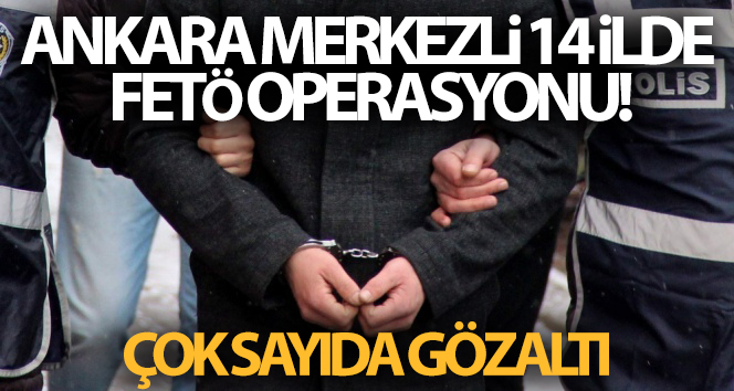 Ankara merkezli 14 ilde FETÖ operasyonu! Çok sayıda gözaltı