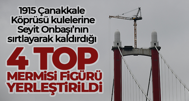 1915 Çanakkale Köprüsü kulelerine Seyit Onbaşı'nın sırtlayarak kaldırdığı 4 top mermisi figürü yerleştirildi