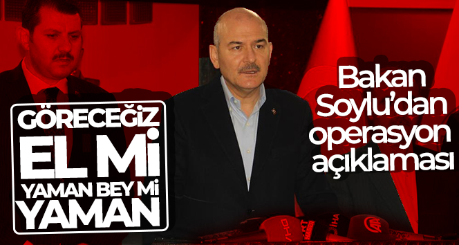 Bakan Soylu’dan operasyon açıklaması: “Göreceğiz el mi yaman bey mi yaman”