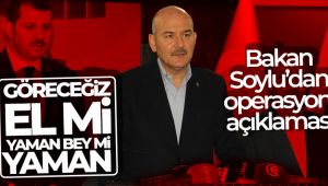 Bakan Soylu’dan operasyon açıklaması: “Göreceğiz el mi yaman bey mi yaman”