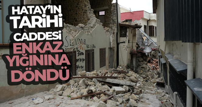 Hatay’ın tarihi caddesi enkaz yığınına döndü