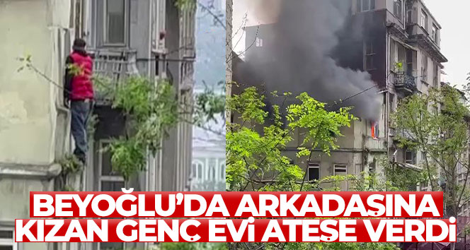 Beyoğlu’da arkadaşına kızan genç evi ateşe verdi