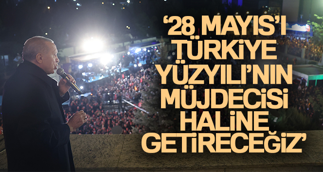 Cumhurbaşkanı Erdoğan: '28 Mayıs’ı Türkiye Yüzyılı’nın müjdecisi haline getireceğiz'