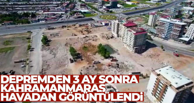Depremden 3 ay sonra Kahramanmaraş havadan görüntülendi
