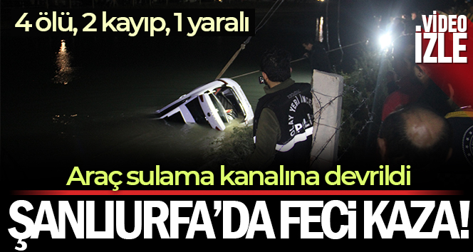 Şanlıurfa'da araç sulama kanalına devrildi: 4 ölü, 2 kayıp, 1 yaralı