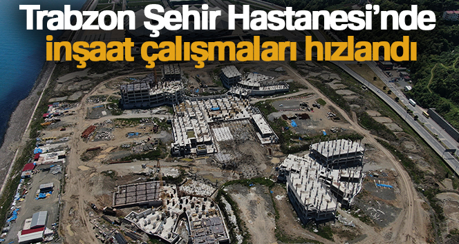 Trabzon Şehir Hastanesi’nde inşaat çalışmaları hızlandı