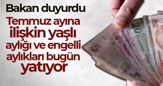 Temmuz ayına ilişkin yaşlı aylığı ve engelli aylıkları bugün yatıyor